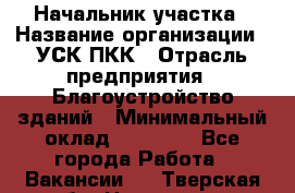 Начальник участка › Название организации ­ УСК ПКК › Отрасль предприятия ­ Благоустройство зданий › Минимальный оклад ­ 45 000 - Все города Работа » Вакансии   . Тверская обл.,Нелидово г.